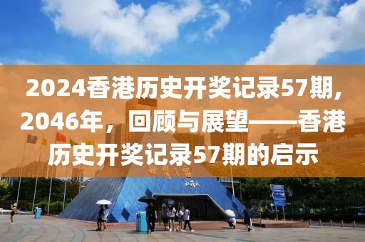 2024香港历史开奖记录57期,2046年，回顾与展望——香港历史开奖记录57期的启示
