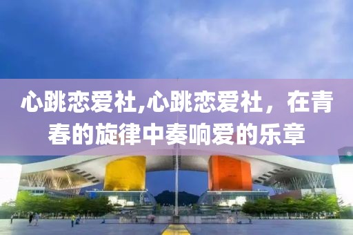 心跳恋爱社,心跳恋爱社，在青春的旋律中奏响爱的乐章
