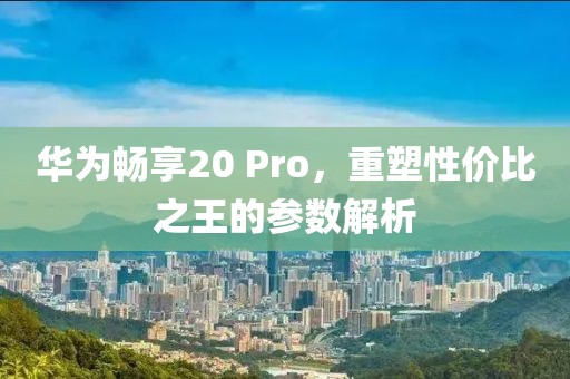 华为畅享20 Pro，重塑性价比之王的参数解析