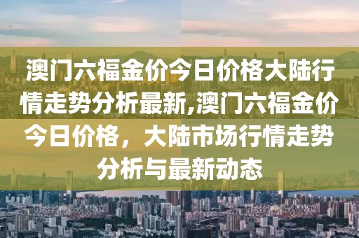 澳门六福金价今日价格大陆行情走势分析最新,澳门六福金价今日价格，大陆市场行情走势分析与最新动态