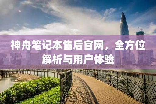 神舟笔记本售后官网，全方位解析与用户体验