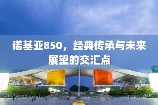 诺基亚850，经典传承与未来展望的交汇点