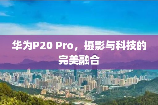 华为P20 Pro，摄影与科技的完美融合