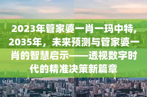 2023年管家婆一肖一玛中特,2035年，未来预测与管家婆一肖的智慧启示——透视数字时代的精准决策新篇章