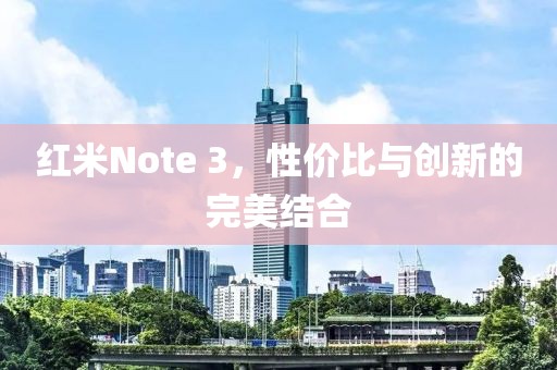 红米Note 3，性价比与创新的完美结合