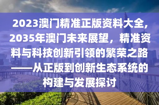 2023澳门精准正版资料大全,2035年澳门未来展望，精准资料与科技创新引领的繁荣之路——从正版到创新生态系统的构建与发展探讨