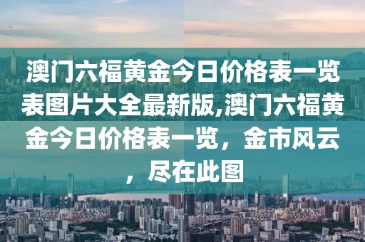 澳门六福黄金今日价格表一览表图片大全最新版,澳门六福黄金今日价格表一览，金市风云，尽在此图