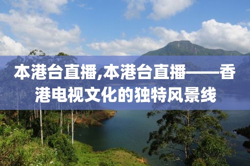 本港台直播,本港台直播——香港电视文化的独特风景线