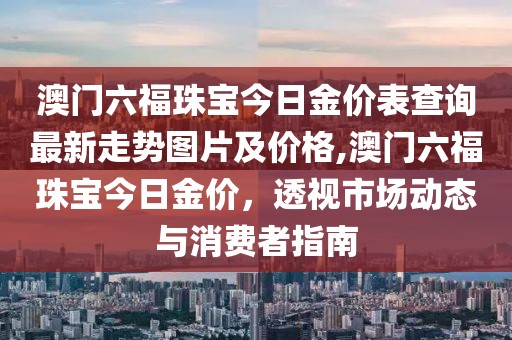 澳门六福珠宝今日金价表查询最新走势图片及价格,澳门六福珠宝今日金价，透视市场动态与消费者指南