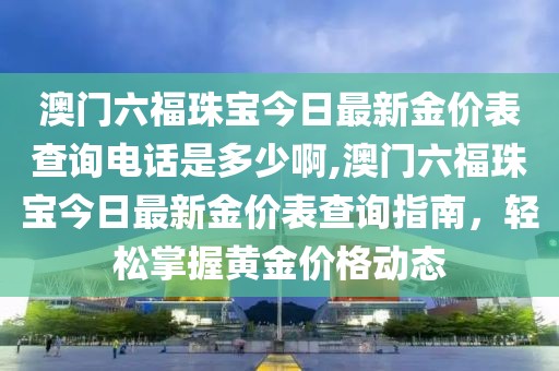 澳门六福珠宝今日最新金价表查询电话是多少啊,澳门六福珠宝今日最新金价表查询指南，轻松掌握黄金价格动态