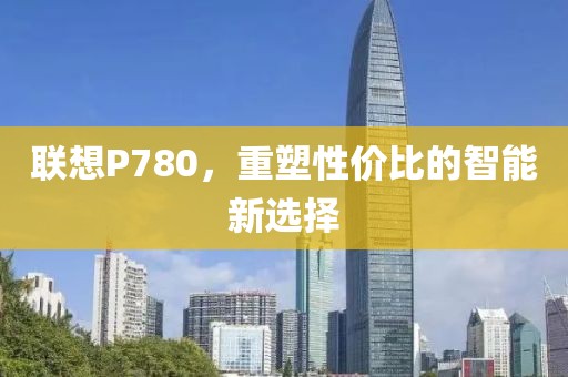 联想P780，重塑性价比的智能新选择