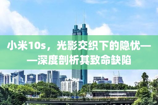 小米10s，光影交织下的隐忧——深度剖析其致命缺陷