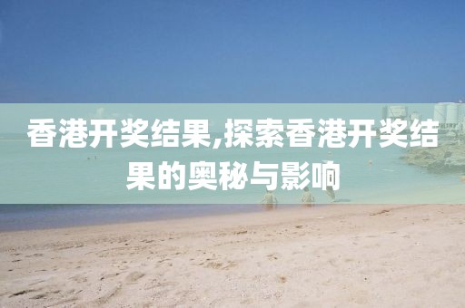 香港开奖结果,探索香港开奖结果的奥秘与影响