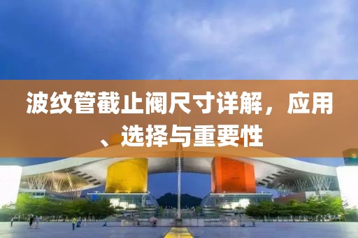 波纹管截止阀尺寸详解，应用、选择与重要性