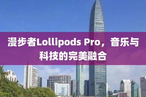 漫步者Lollipods Pro，音乐与科技的完美融合
