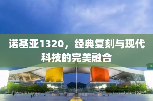 诺基亚1320，经典复刻与现代科技的完美融合