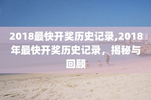 2018最快开奖历史记录,2018年最快开奖历史记录，揭秘与回顾