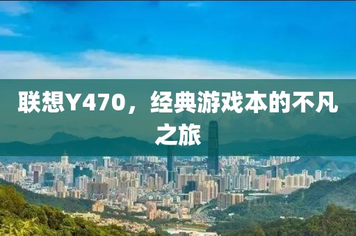 联想Y470，经典游戏本的不凡之旅