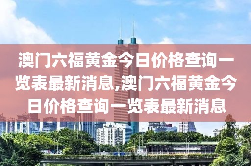 澳门六福黄金今日价格查询一览表最新消息,澳门六福黄金今日价格查询一览表最新消息