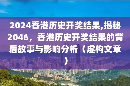 2024香港历史开奖结果,揭秘2046，香港历史开奖结果的背后故事与影响分析（虚构文章）