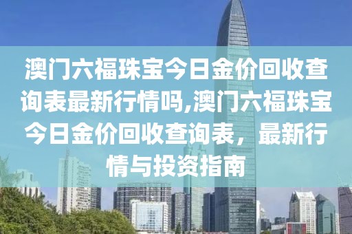 澳门六福珠宝今日金价回收查询表最新行情吗,澳门六福珠宝今日金价回收查询表，最新行情与投资指南