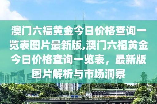 澳门六福黄金今日价格查询一览表图片最新版,澳门六福黄金今日价格查询一览表，最新版图片解析与市场洞察