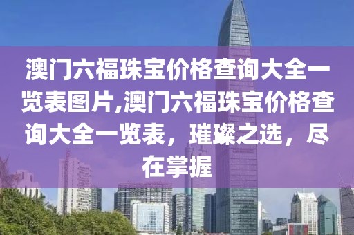 澳门六福珠宝价格查询大全一览表图片,澳门六福珠宝价格查询大全一览表，璀璨之选，尽在掌握