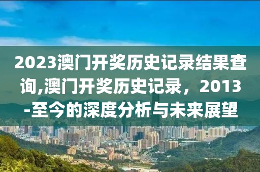 2023澳门开奖历史记录结果查询,澳门开奖历史记录，2013-至今的深度分析与未来展望