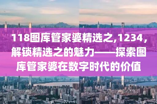 118图库管家婆精选之,1234，解锁精选之的魅力——探索图库管家婆在数字时代的价值