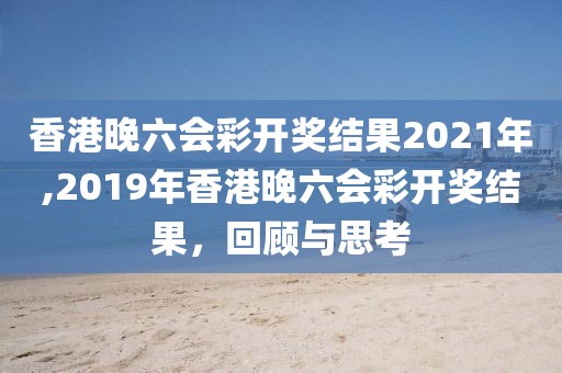 香港晚六会彩开奖结果2021年,2019年香港晚六会彩开奖结果，回顾与思考