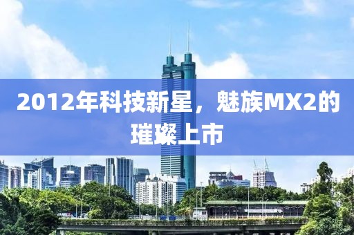 2012年科技新星，魅族MX2的璀璨上市