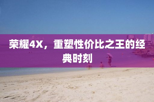 荣耀4X，重塑性价比之王的经典时刻