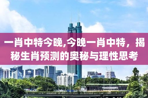 一肖中特今晚,今晚一肖中特，揭秘生肖预测的奥秘与理性思考