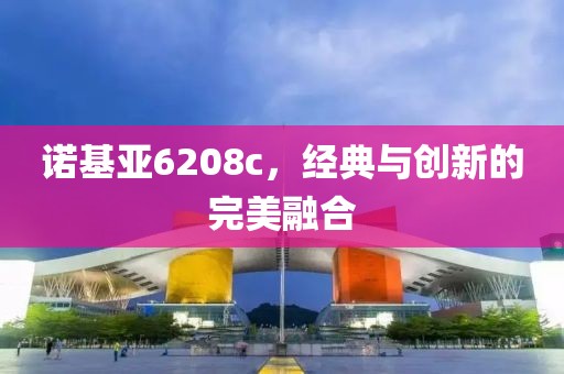 诺基亚6208c，经典与创新的完美融合