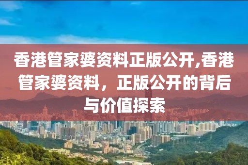 香港管家婆资料正版公开,香港管家婆资料，正版公开的背后与价值探索