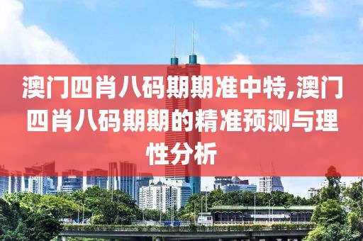 澳门四肖八码期期准中特,澳门四肖八码期期的精准预测与理性分析