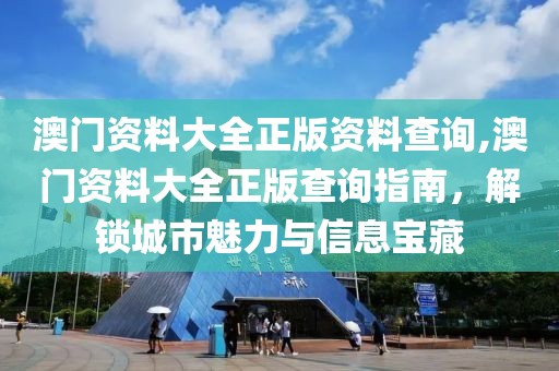 澳门资料大全正版资料查询,澳门资料大全正版查询指南，解锁城市魅力与信息宝藏