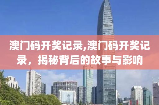 澳门码开奖记录,澳门码开奖记录，揭秘背后的故事与影响