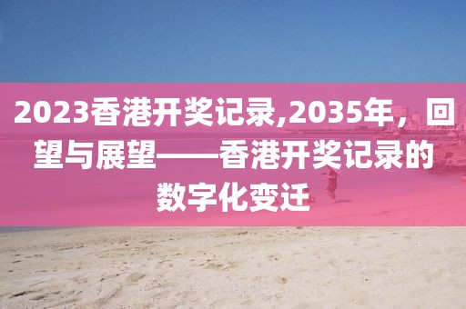 2023香港开奖记录,2035年，回望与展望——香港开奖记录的数字化变迁