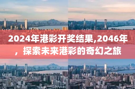 2024年港彩开奖结果,2046年，探索未来港彩的奇幻之旅