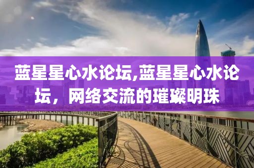 蓝星星心水论坛,蓝星星心水论坛，网络交流的璀璨明珠