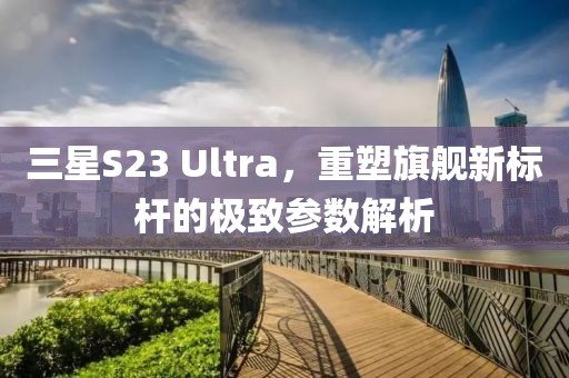 三星S23 Ultra，重塑旗舰新标杆的极致参数解析