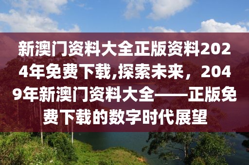 新澳门资料大全正版资料2024年免费下载,探索未来，2049年新澳门资料大全——正版免费下载的数字时代展望