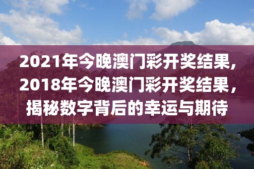 2021年今晚澳门彩开奖结果,2018年今晚澳门彩开奖结果，揭秘数字背后的幸运与期待