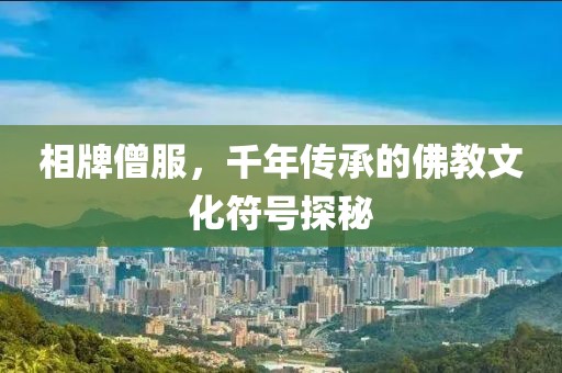 相牌僧服，千年传承的佛教文化符号探秘