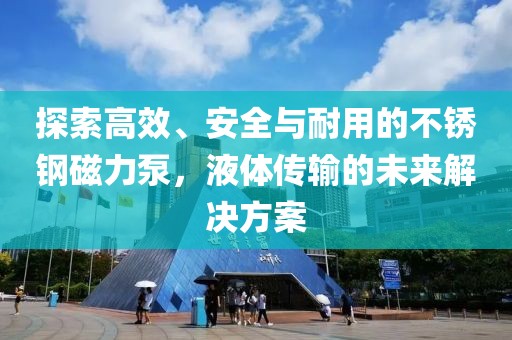 探索高效、安全与耐用的不锈钢磁力泵，液体传输的未来解决方案