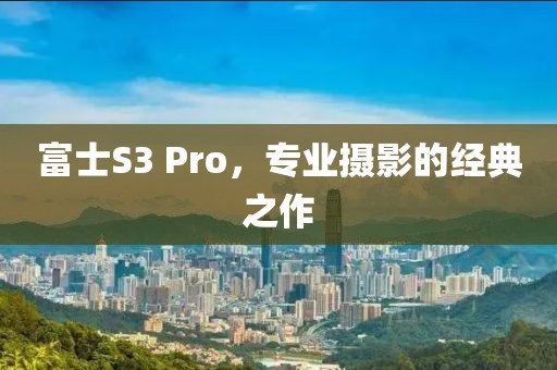 富士S3 Pro，专业摄影的经典之作