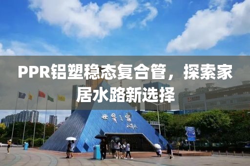 PPR铝塑稳态复合管，探索家居水路新选择