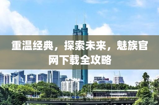 重温经典，探索未来，魅族官网下载全攻略