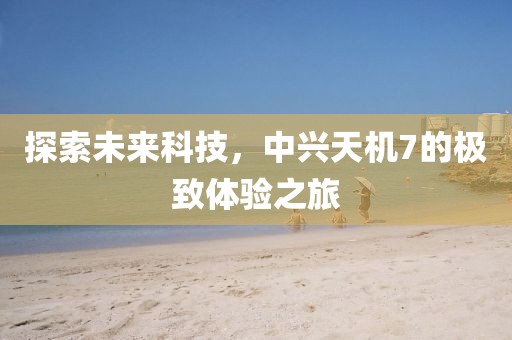 探索未来科技，中兴天机7的极致体验之旅